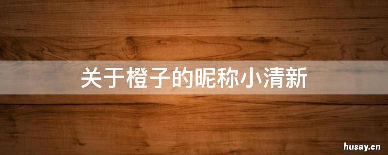 关于橙子的昵称小清新 关于橙子的昵称小清新男生