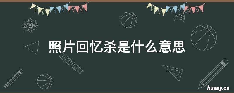 照片回忆杀是什么意思 回忆杀到底是什么意思