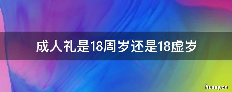 成人礼是18周岁还是18虚岁 18岁成人礼是18周岁还是18虚岁