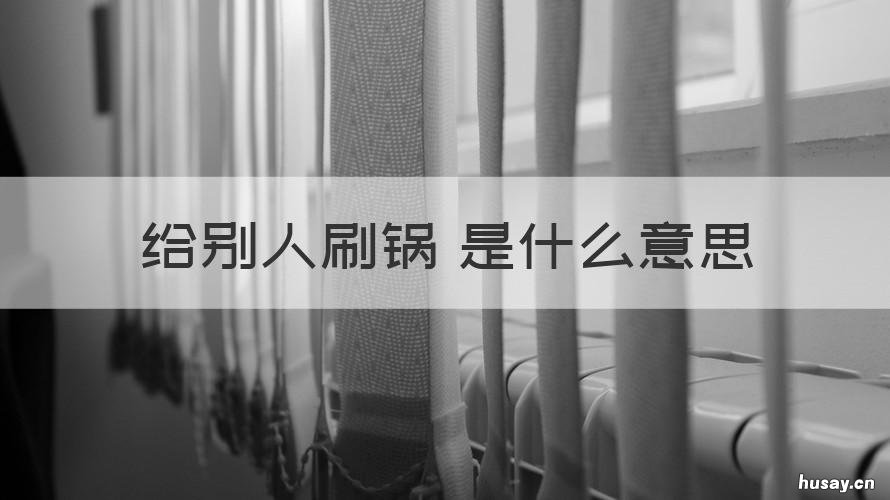 给别人刷锅 是什么意思 给别人刷锅是什么意思
