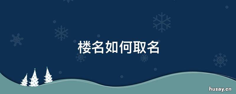 楼名如何取名 小区楼名如何取名