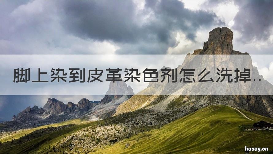 脚上染到皮革染色剂怎么洗掉 脚上染上皮鞋颜色怎么去除