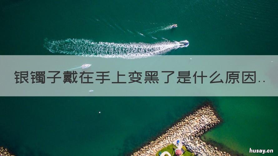 银镯子戴在手上变黑了是什么原因 银镯子戴在手上变黑了是什么情况