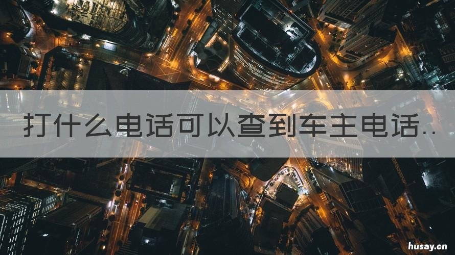 打什么电话可以查到车主电话 拨打什么电话可以查到车主电话