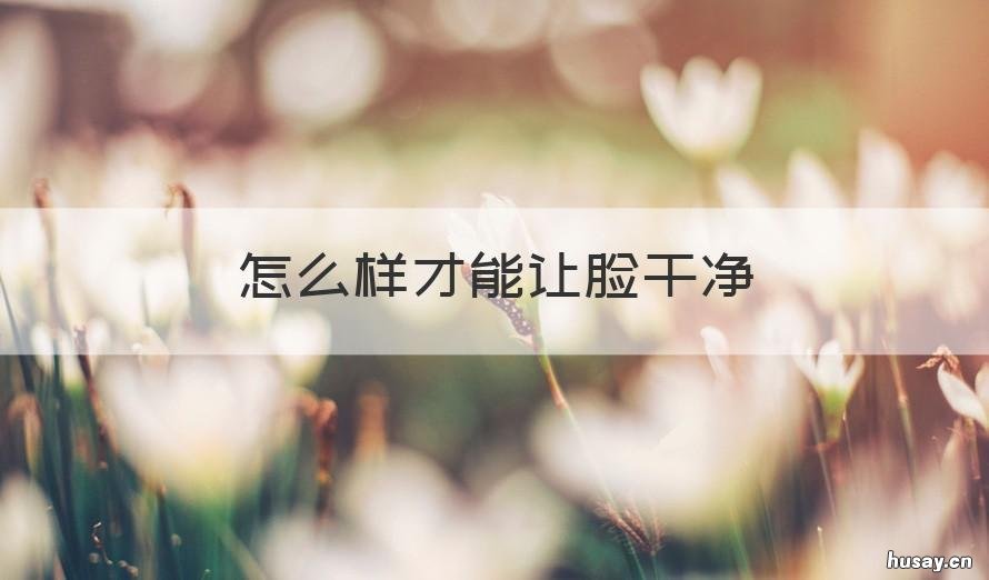 怎么样才能让脸干净 怎么才能让脸部干净