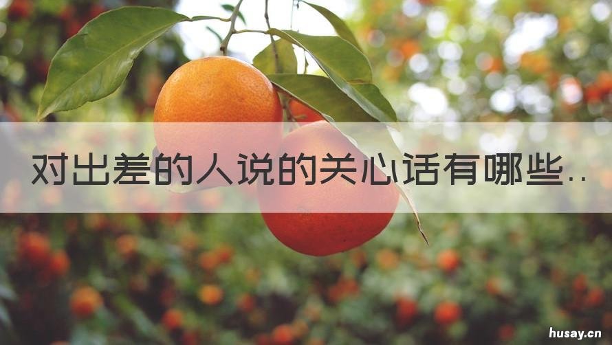 对出差的人说的关心话有哪些 对出差的朋友说关心的话