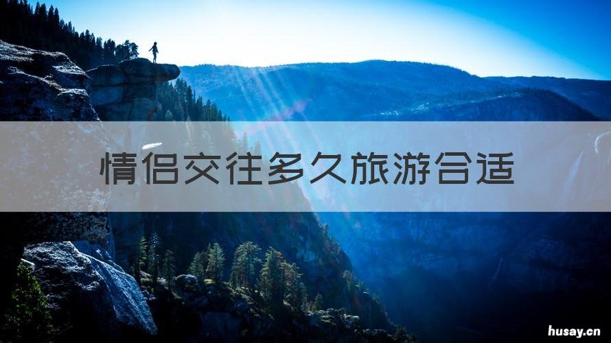 情侣交往多久旅游合适 情侣相处多久可以一起出去玩