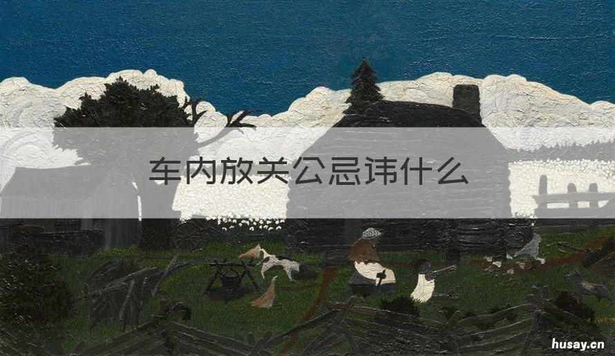 车内放关公忌讳什么 关公可以摆放在车上吗