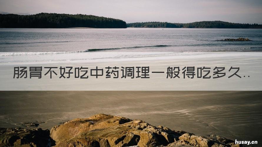 肠胃不好吃中药调理一般得吃多久 肠胃不好用中药调理有用吗