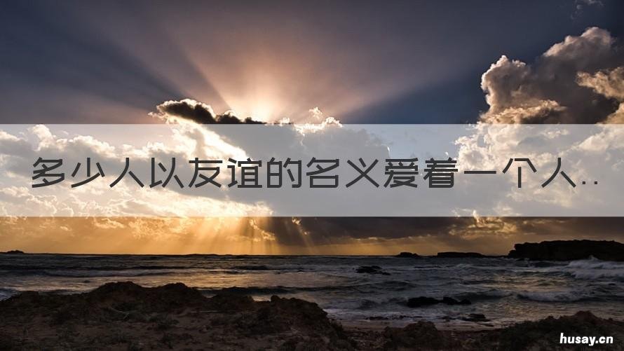 多少人以友谊的名义爱着一个人 多少人以朋友的名义爱着一个人出自哪里