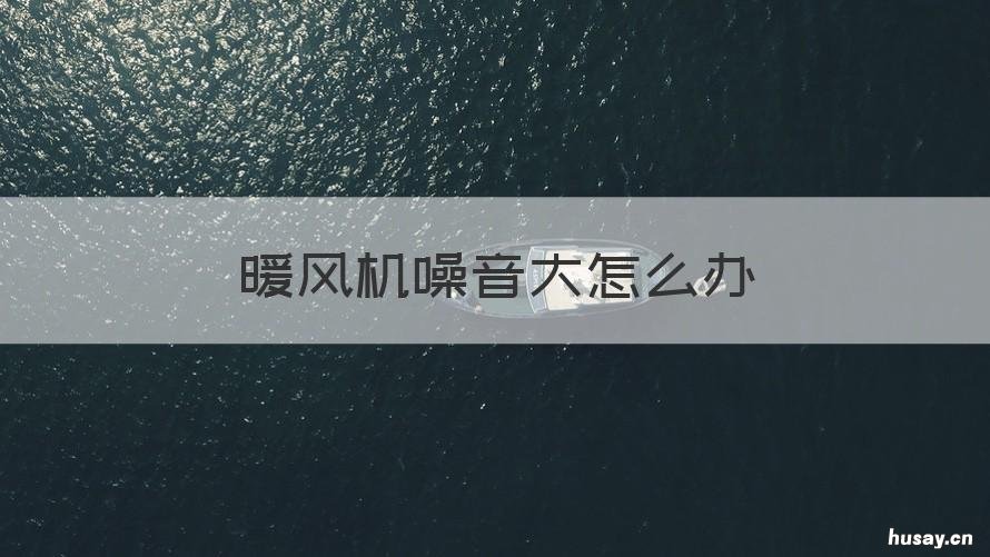 暖风机噪音大怎么办 暖风机噪声很大
