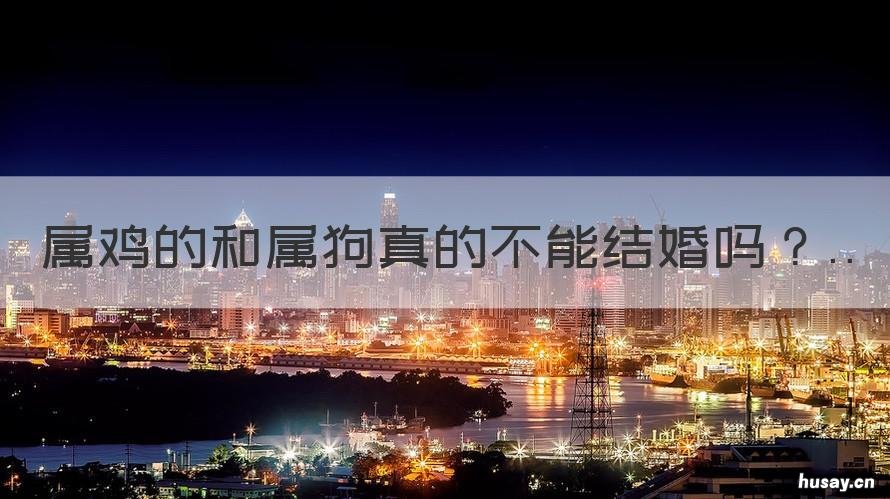 属鸡的和属狗真的不能结婚吗 属鸡的和属狗真的不能结婚吗女