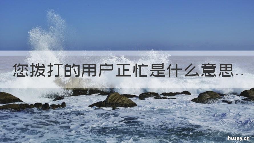 您拨打的用户正忙是什么意思 您拨打的用户正忙是什么意思英文