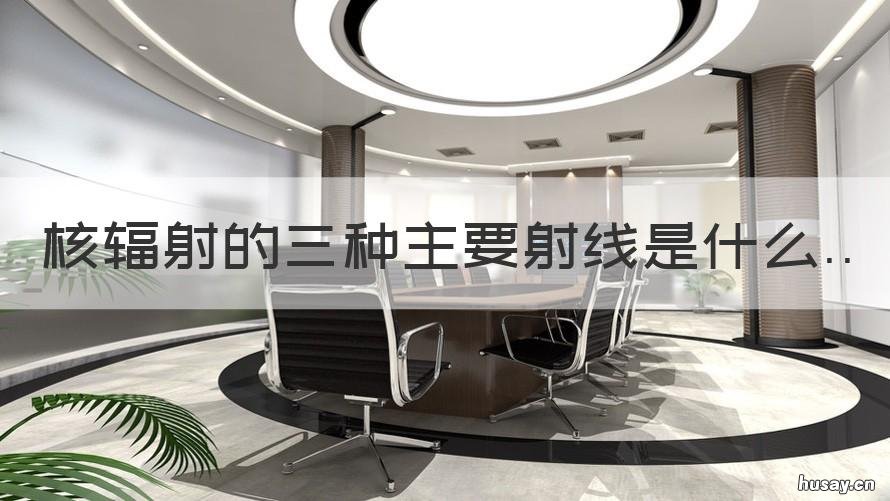 核辐射的三种主要射线是什么 核辐射中的三种射线