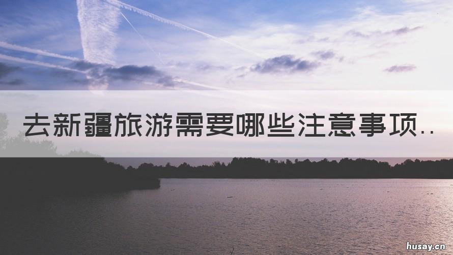 去新疆旅游需要哪些注意事项 去新疆旅游需要注意些什么