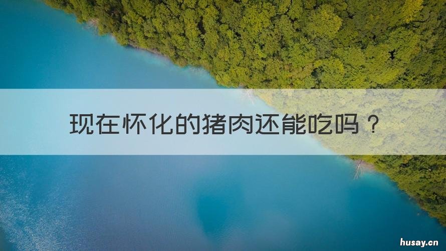 现在怀化的猪肉还能吃吗 现在怀化的猪肉还能吃吗有毒吗