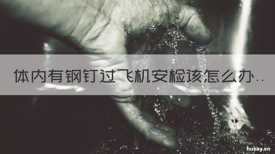 体内有钢钉过飞机安检该怎么办 身体有钢钉能过飞机安检吗