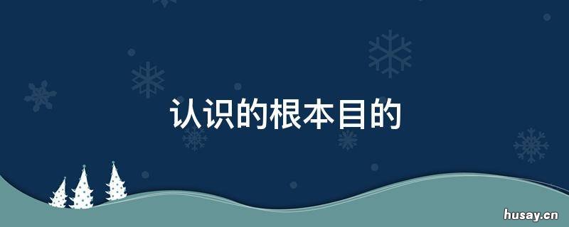 认识的根本目的 认识的根本目的在于把握事物的本质和规律
