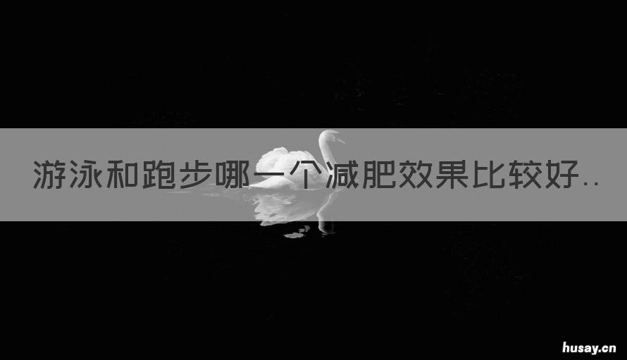 游泳和跑步哪一个减肥效果比较好 游泳和跑步哪一个减肥效果比好