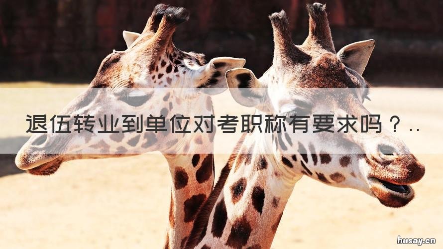 退伍转业到单位对考职称有要求吗 退役士兵和转业干部区别