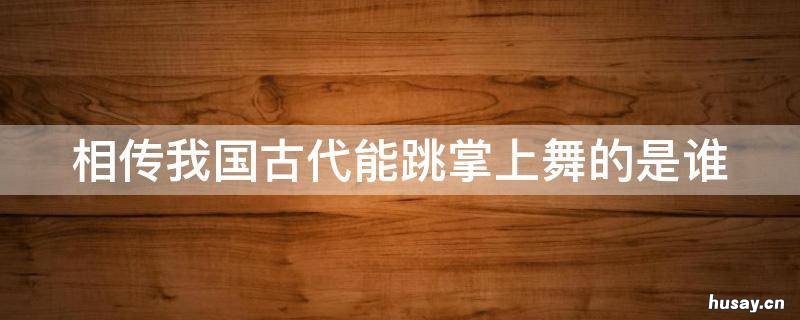 相传我国古代能跳掌上舞的是谁 中国古代能跳掌上舞的是