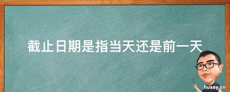 截止日期是指当天还是前一天 截止日期算当天吗