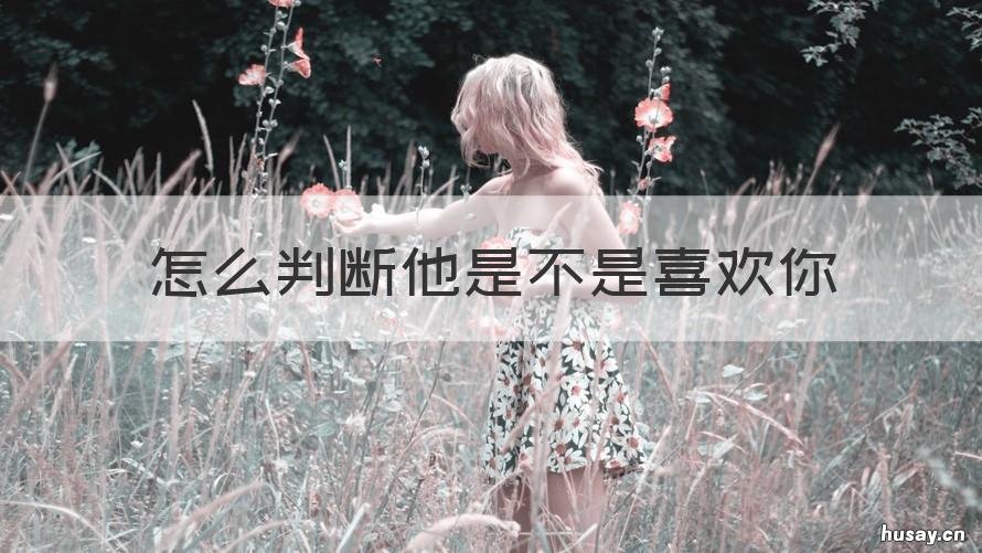 怎么判断他是不是喜欢你 怎样辨别他是不是喜欢你