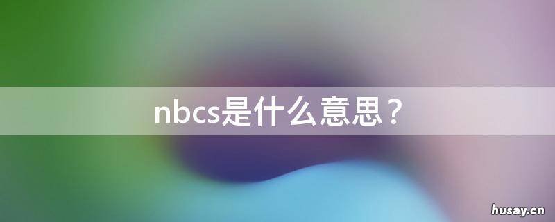 nbcs是什么意思？ nbcs是什么意思梗