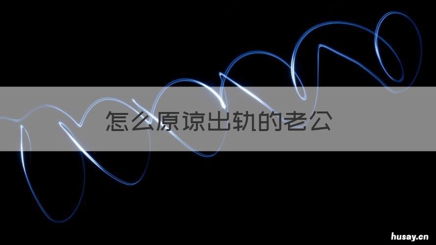 怎么原谅出轨的老公 怎样原谅出轨后的老公
