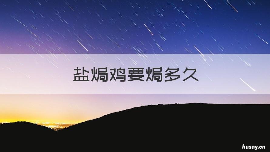 盐焗鸡要焗多久 盐焗鸡焗多久才入味