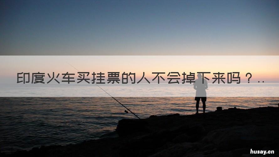 印度火车买挂票的人不会掉下来吗 印度挂火车要买票吗?