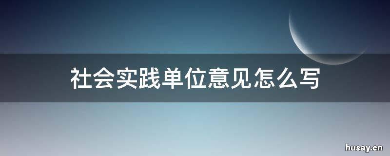 社会实践单位意见怎么写 社会实践单位意见怎么写范文
