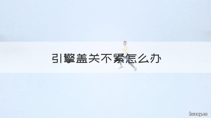 引擎盖关不紧怎么办 引擎盖关不紧影响大吗