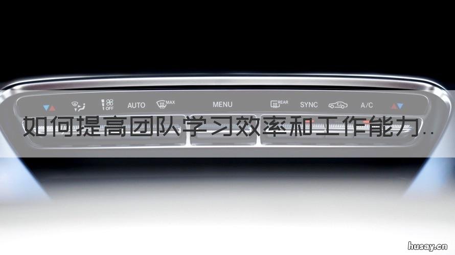 如何提高团队学习效率和工作能力 如何提高团队工作效率和工作能力