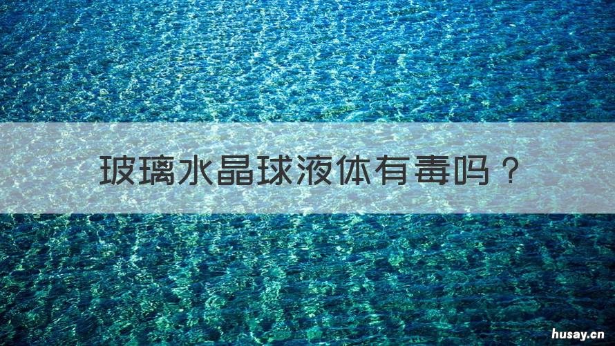 玻璃水晶球液体有毒吗 水晶球里面的液体是什么有毒吗