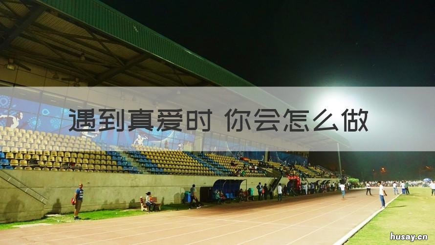 遇到真爱时 你会怎么做 怎样才算遇到真爱