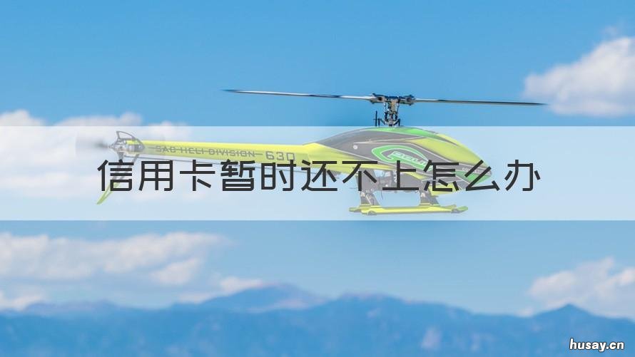 信用卡暂时还不上怎么办 欠信用卡暂时还不上怎么办