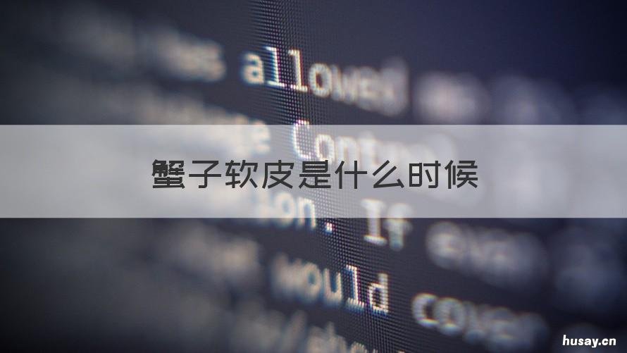 蟹子软皮是什么时候 蟹子软皮是什么时候开始的