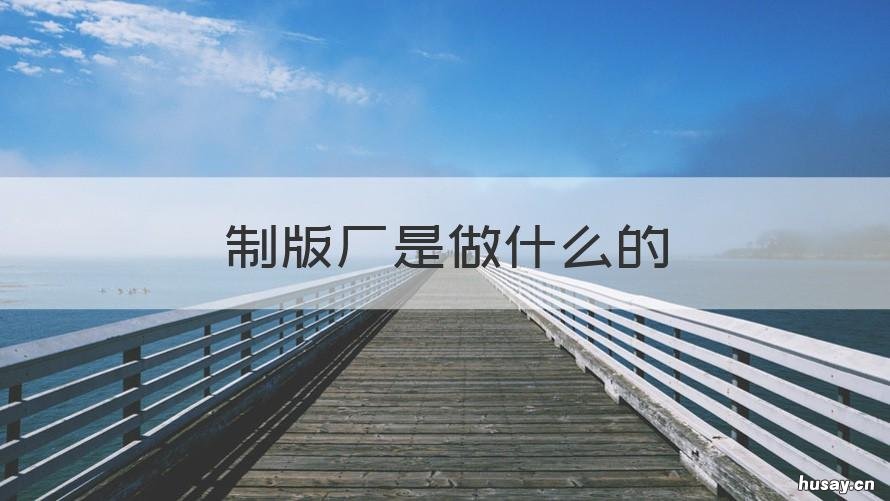 制版厂是做什么的 制版厂是干什么的