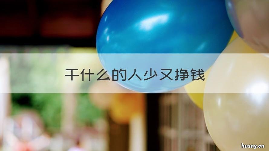 干什么的人少又挣钱 干什么的人少又挣钱快