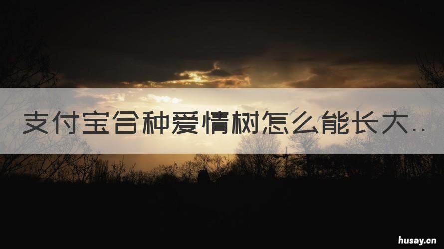 支付宝合种爱情树怎么能长大 支付宝合种树爱情树长大后样子
