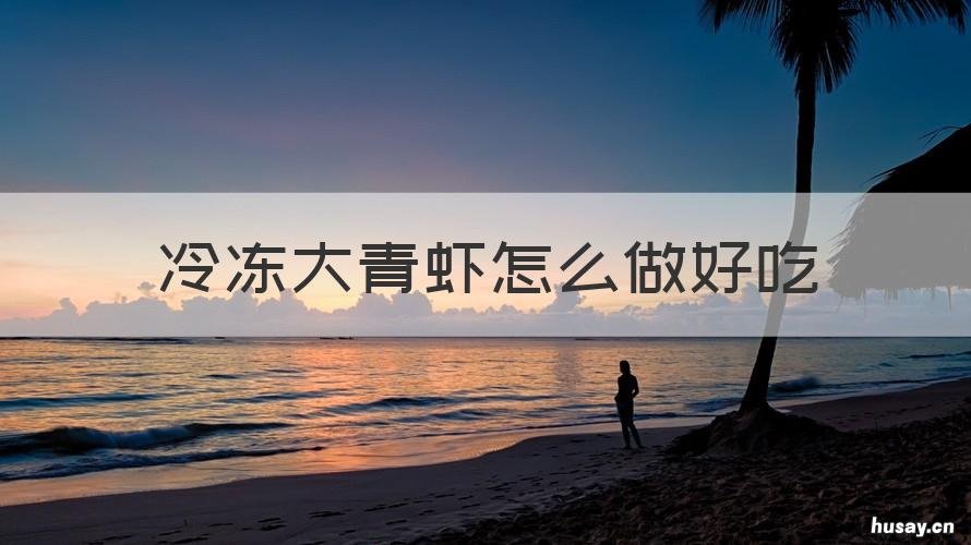 冷冻大青虾怎么做好吃 冷冻大青虾怎么做好吃呢