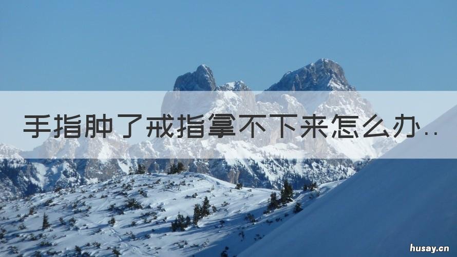 手指肿了戒指拿不下来怎么办 手指戒指拿不出来肿了怎么办