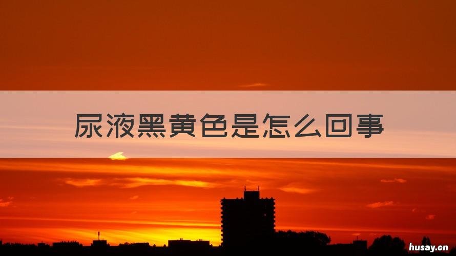 尿液黑黄色是怎么回事 尿液黑黄色是怎么回事男性