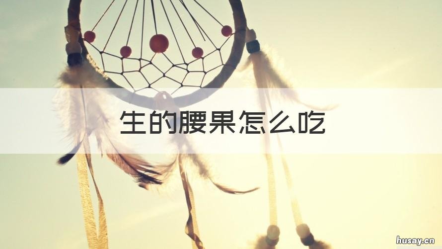 生的腰果怎么吃 生腰果怎么吃才好吃