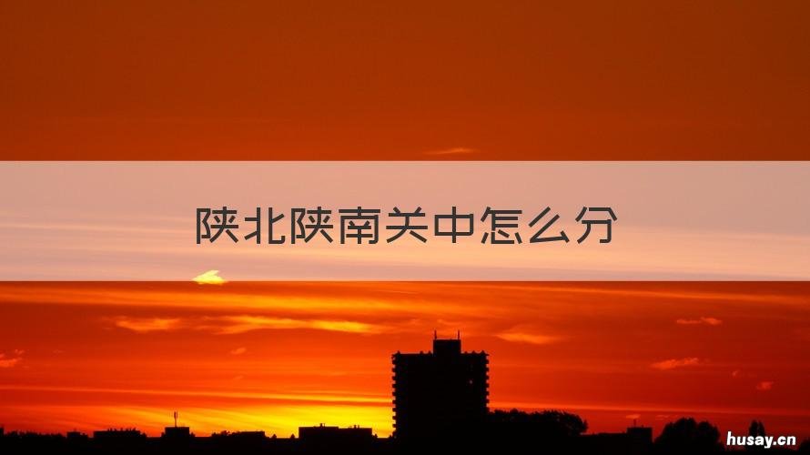 陕北陕南关中怎么分 陕西分陕南关中还有