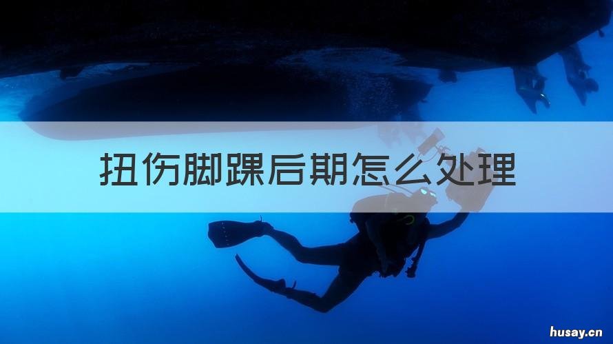 扭伤脚踝后期怎么处理 脚踝扭伤如何处置