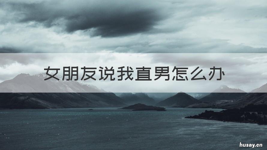 女朋友说我直男怎么办 女朋友说直男咋办