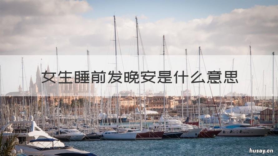 女生睡前发晚安是什么意思 女生睡觉前说晚安什么意思