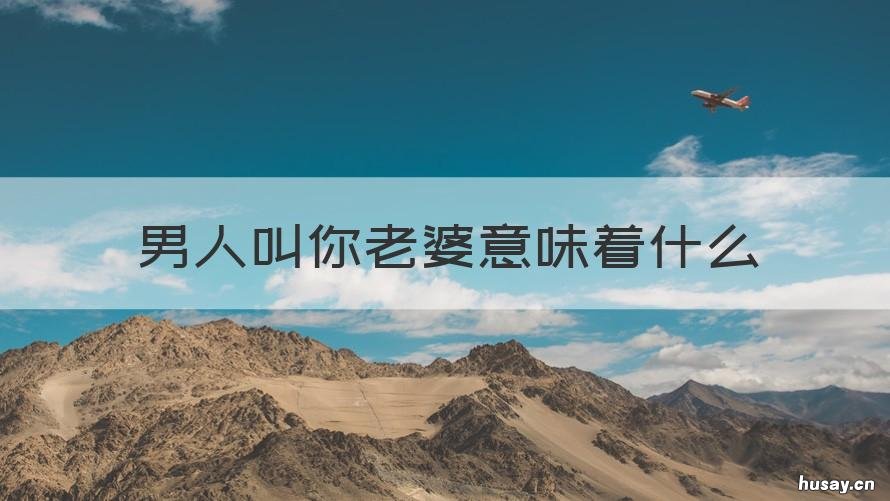 男人叫你老婆意味着什么 当一个男人喊你老婆什么意思